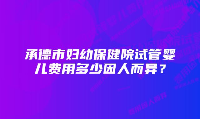 承德市妇幼保健院试管婴儿费用多少因人而异？