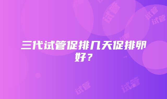 三代试管促排几天促排卵好？