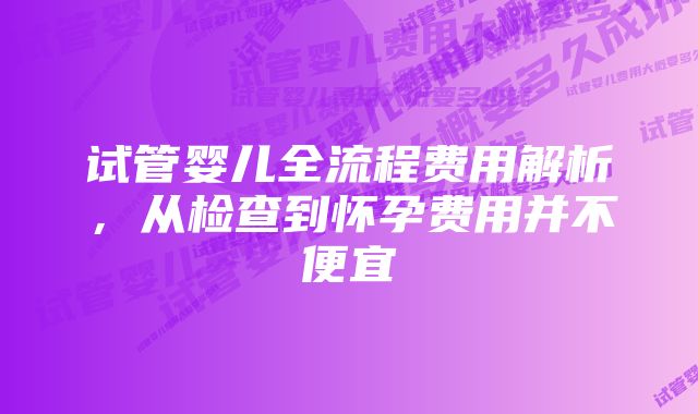 试管婴儿全流程费用解析，从检查到怀孕费用并不便宜