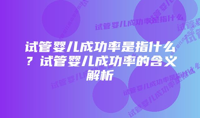 试管婴儿成功率是指什么？试管婴儿成功率的含义解析