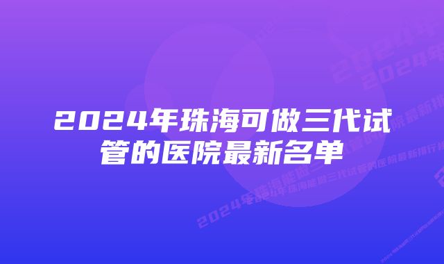 2024年珠海可做三代试管的医院最新名单