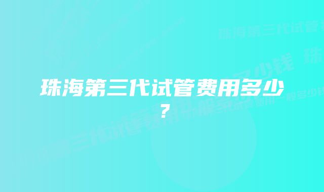 珠海第三代试管费用多少？