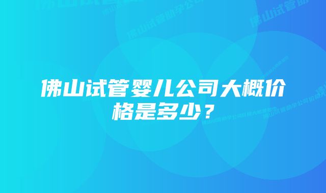 佛山试管婴儿公司大概价格是多少？