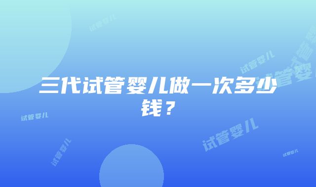 三代试管婴儿做一次多少钱？