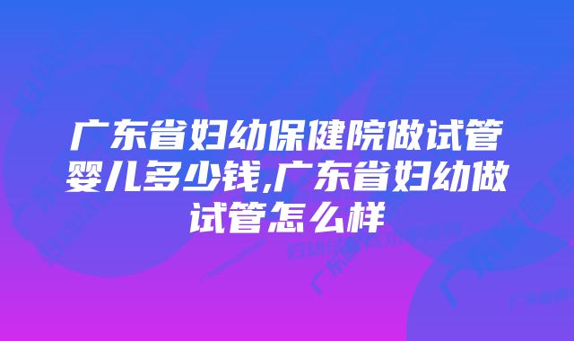 广东省妇幼保健院做试管婴儿多少钱,广东省妇幼做试管怎么样