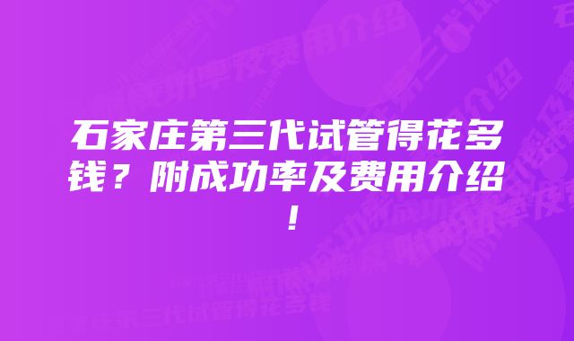 石家庄第三代试管得花多钱？附成功率及费用介绍！