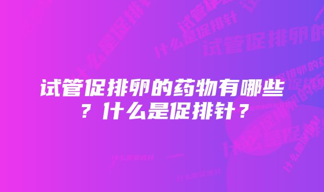 试管促排卵的药物有哪些？什么是促排针？