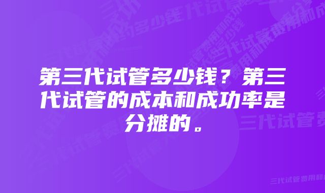 第三代试管多少钱？第三代试管的成本和成功率是分摊的。