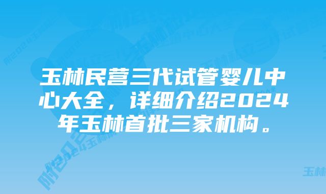 玉林民营三代试管婴儿中心大全，详细介绍2024年玉林首批三家机构。