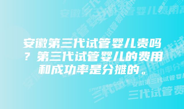 安徽第三代试管婴儿贵吗？第三代试管婴儿的费用和成功率是分摊的。