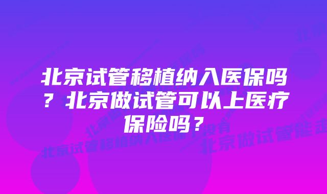 北京试管移植纳入医保吗？北京做试管可以上医疗保险吗？