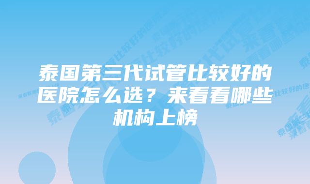 泰国第三代试管比较好的医院怎么选？来看看哪些机构上榜