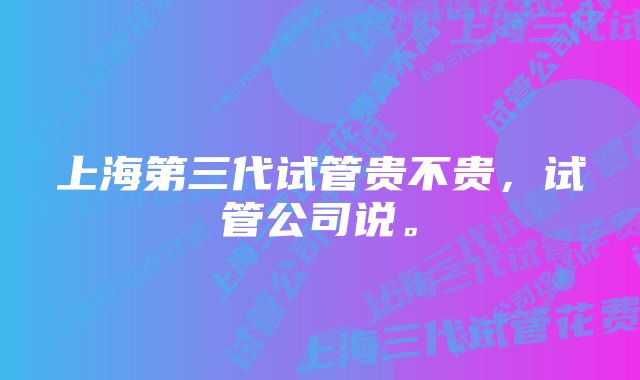 上海第三代试管贵不贵，试管公司说。