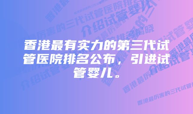 香港最有实力的第三代试管医院排名公布，引进试管婴儿。