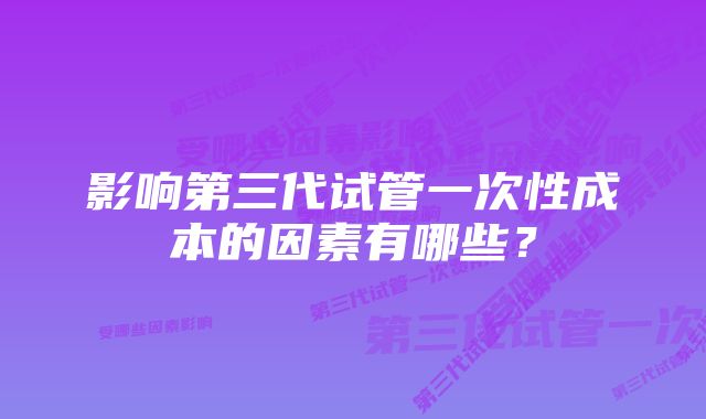 影响第三代试管一次性成本的因素有哪些？