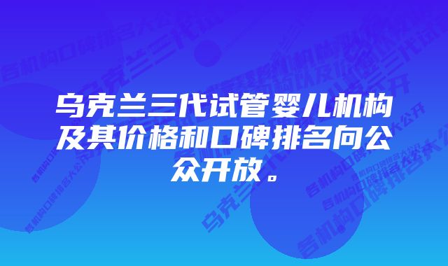 乌克兰三代试管婴儿机构及其价格和口碑排名向公众开放。