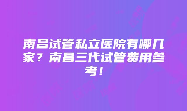 南昌试管私立医院有哪几家？南昌三代试管费用参考！