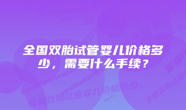 全国双胎试管婴儿价格多少，需要什么手续？