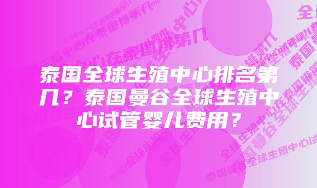 泰国全球生殖中心排名第几？泰国曼谷全球生殖中心试管婴儿费用？