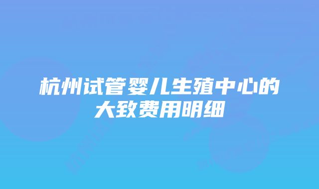 杭州试管婴儿生殖中心的大致费用明细