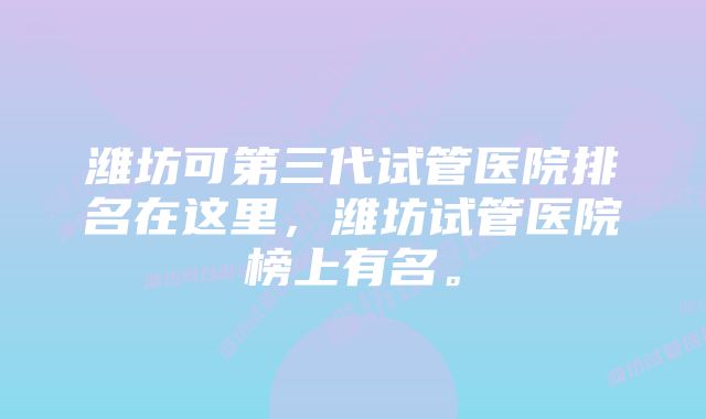 潍坊可第三代试管医院排名在这里，潍坊试管医院榜上有名。