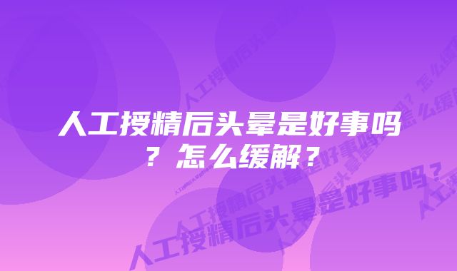 人工授精后头晕是好事吗？怎么缓解？