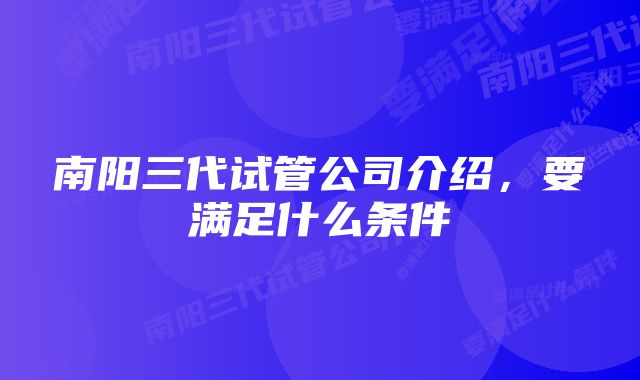 南阳三代试管公司介绍，要满足什么条件