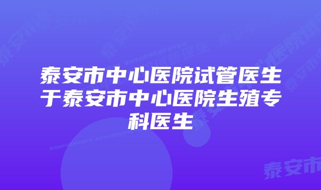 泰安市中心医院试管医生于泰安市中心医院生殖专科医生