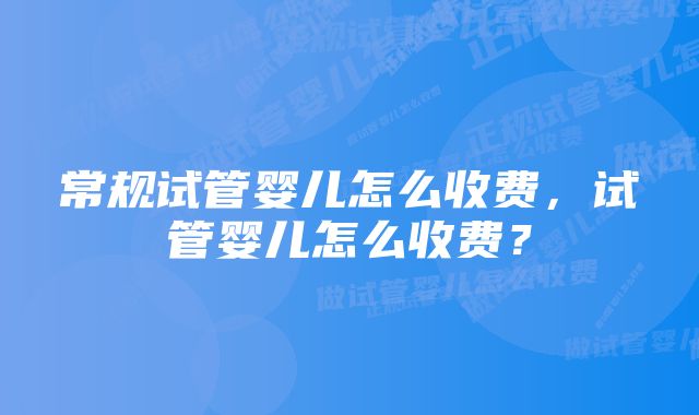 常规试管婴儿怎么收费，试管婴儿怎么收费？