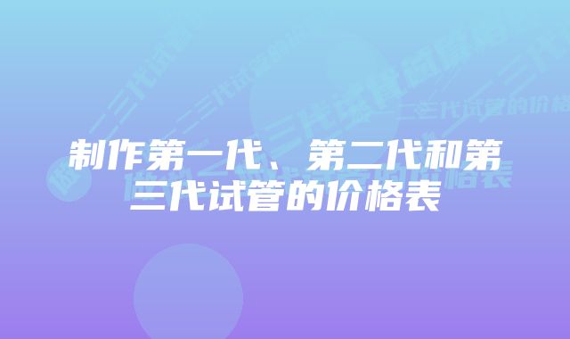 制作第一代、第二代和第三代试管的价格表