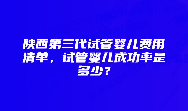 陕西第三代试管婴儿费用清单，试管婴儿成功率是多少？