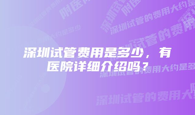 深圳试管费用是多少，有医院详细介绍吗？