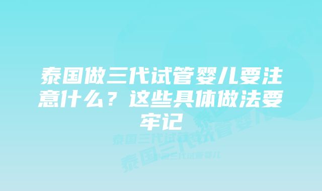 泰国做三代试管婴儿要注意什么？这些具体做法要牢记