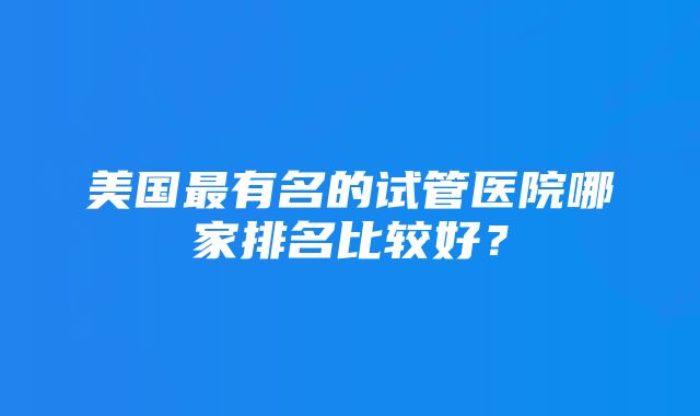 美国最有名的试管医院哪家排名比较好？