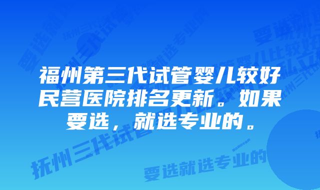 福州第三代试管婴儿较好民营医院排名更新。如果要选，就选专业的。