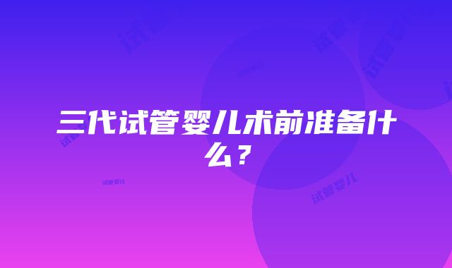 三代试管婴儿术前准备什么？