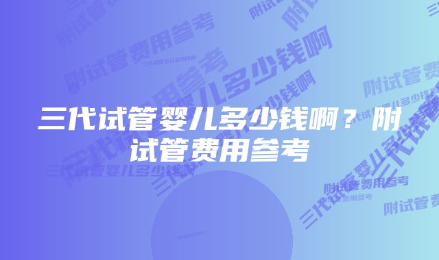 三代试管婴儿多少钱啊？附试管费用参考