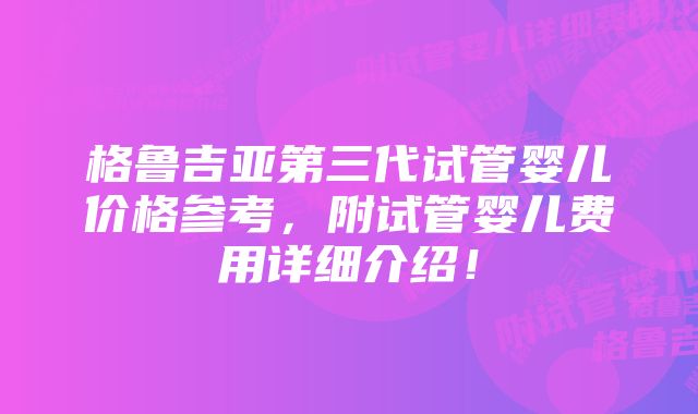 格鲁吉亚第三代试管婴儿价格参考，附试管婴儿费用详细介绍！