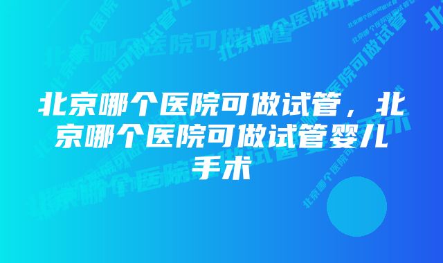 北京哪个医院可做试管，北京哪个医院可做试管婴儿手术