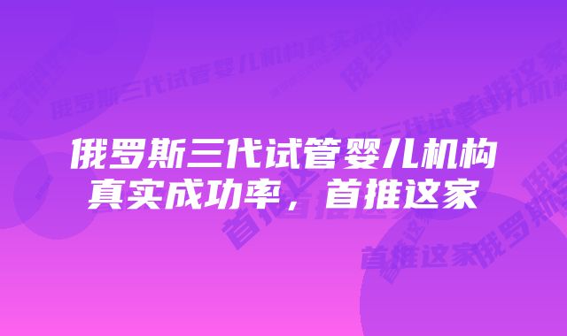 俄罗斯三代试管婴儿机构真实成功率，首推这家