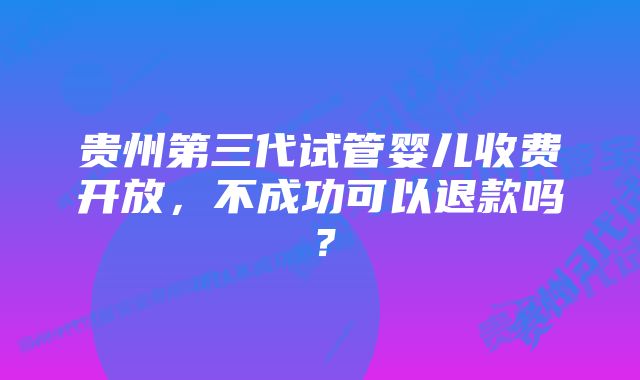 贵州第三代试管婴儿收费开放，不成功可以退款吗？