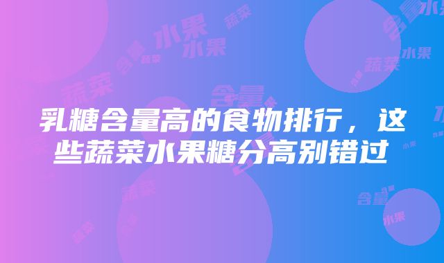 乳糖含量高的食物排行，这些蔬菜水果糖分高别错过