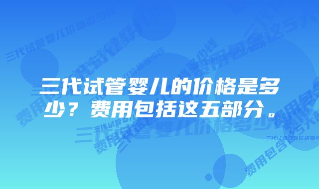 三代试管婴儿的价格是多少？费用包括这五部分。