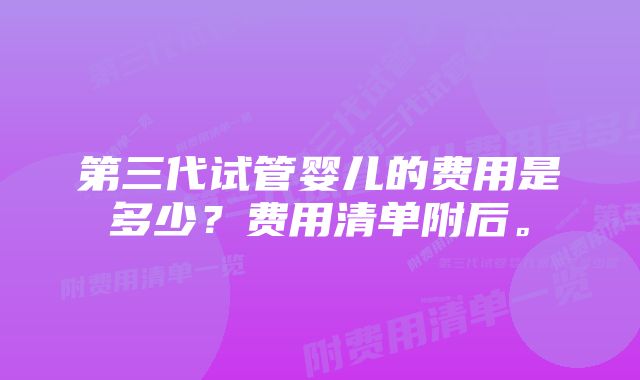 第三代试管婴儿的费用是多少？费用清单附后。