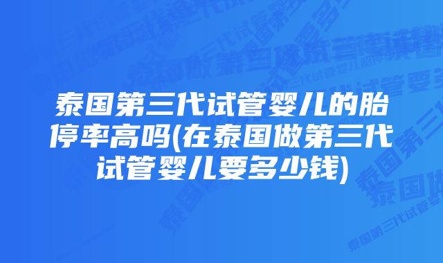 泰国第三代试管婴儿的胎停率高吗(在泰国做第三代试管婴儿要多少钱)