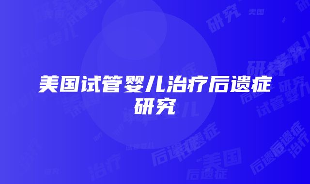 美国试管婴儿治疗后遗症研究