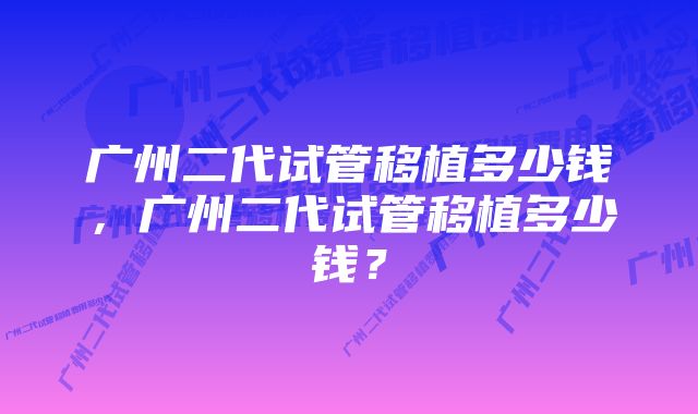 广州二代试管移植多少钱，广州二代试管移植多少钱？