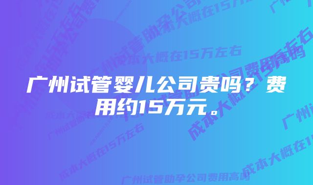 广州试管婴儿公司贵吗？费用约15万元。