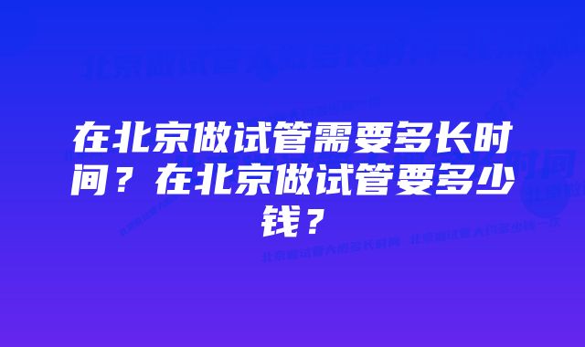 在北京做试管需要多长时间？在北京做试管要多少钱？