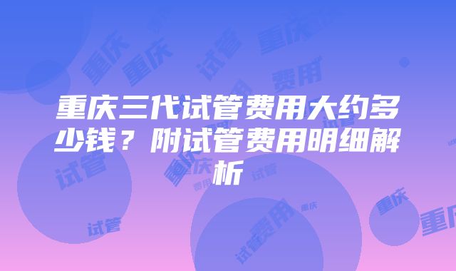 重庆三代试管费用大约多少钱？附试管费用明细解析